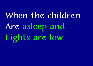 When the children
Are asleep and

Lights are low