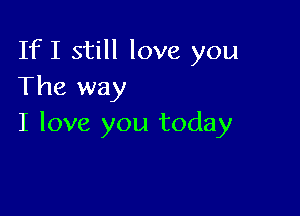 IfI still love you
The way

I love you today