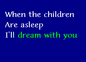 When the children
Are asleep

I'll dream with you