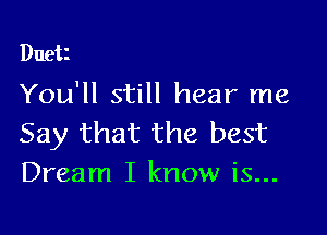 Duet
You'll still hear me

Say that the best
Dream I know is...