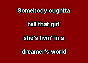 Somebody oughtta

tell that girl
she's livin' in a

dreamer's world