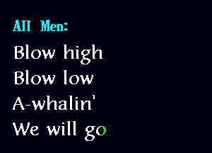 All Menz
Blow high

Blow low
A-whalin'
We will go