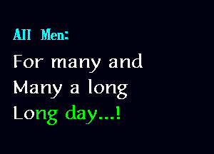 All Meni
For many and

Many a long
Long day...!