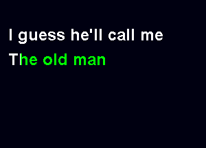 lguess he'll call me
The old man