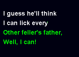lguess he'll think
I can lick every

Other feller's father,
Well, I can!
