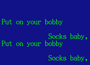 Put on your bobby

Socks baby,
Put on your bobby

Socks baby,