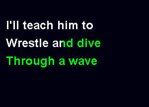 I'll teach him to
Wrestle and dive

Through a wave