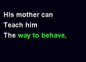 His mother can
Teach him

The way to behave,