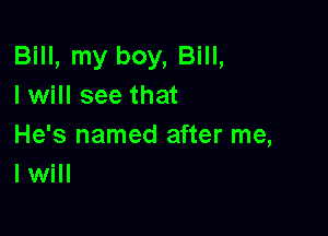 Bill, my boy, Bill,
I will see that

He's named after me,
I will