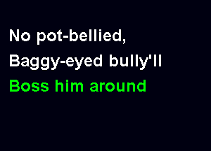 No pot-bellied,
Baggy-eyed bully'll

Boss him around