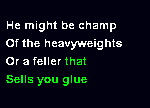 He might be champ
0f the heavyweights

Or a feller that
Sells you glue