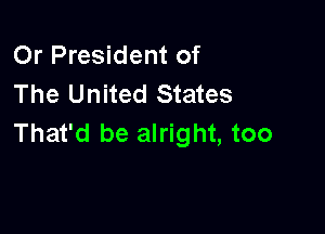 Or President of
The United States

That'd be alright, too
