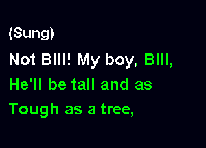 (Sung)
Not Bill! My boy, Bill,

He'll be tall and as
Tough as a tree,