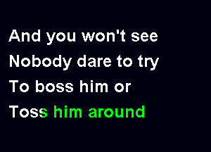 And you won't see
Nobody dare to try

To boss him or
Toss him around