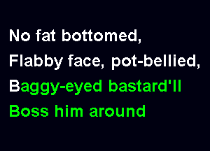 No fat bottomed,
Flabby face, pot-bellied,

Baggy-eyed bastard'll
Boss him around