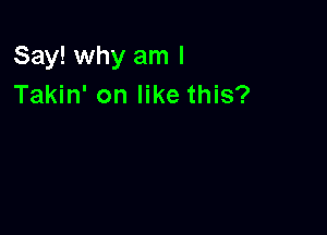 Say! why am I
Takin' on like this?