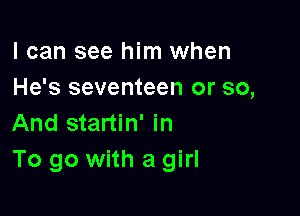 I can see him when
He's seventeen or so,

And startin' in
To go with a girl
