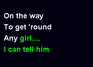 On the way
To get 'round

Any girl...,
I can tell him