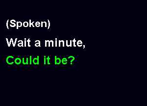 (Spoken)
Wait a minute,

Could it be?