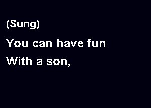 (Sung)
You can have fun

With a son,