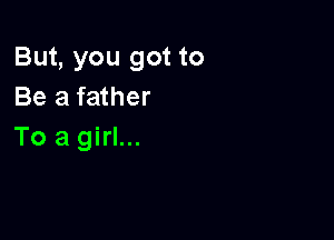 But, you got to
Be a father

To a girl...