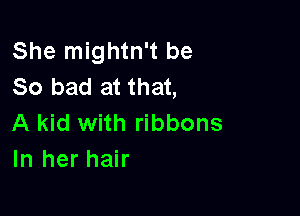 She mightn't be
So bad at that,

A kid with ribbons
In her hair