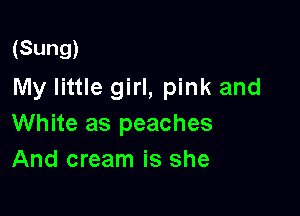 (Sung)

My little girl, pink and

White as peaches
And cream is she