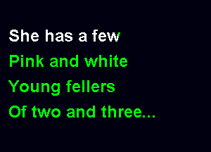 She has a few
Pink and white

Young fellers
Of two and three...