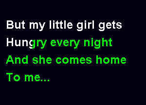 But my little girl gets
Hungry every night

And she comes home
To me...