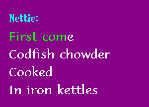 Nettiei

First come

Codfish chowder

Cooked
In iron kettles