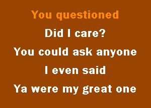 You questioned
Did I care?

You could ask anyone

I even said

Ya were my great one