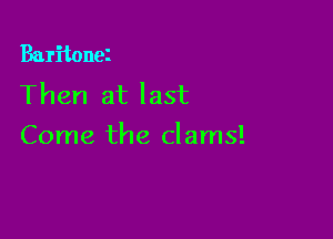 Baritonei
Then at last

Come the clams!