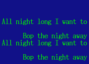 All night long I want to

Bop the night away
All night long I want to

Bop the night away