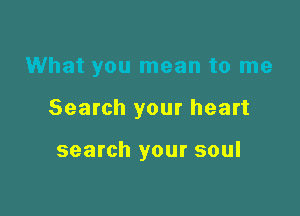 What you mean to me

Search your heart

search your soul
