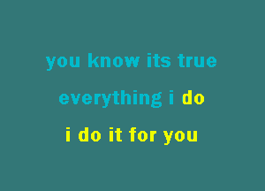 you know its true

everything i do

i do it for you