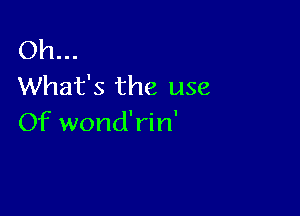 Oh...
What's the use

Of wond'rin'