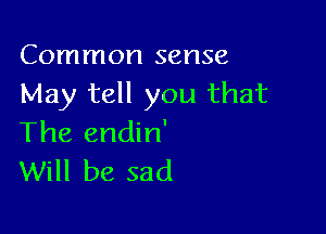 Common sense
May tell you that

The endin'
Will be sad