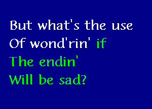 But what's the use
Of wond'rin' if

The endin'
Will be sad?