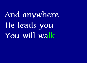 And anywhere
He leads you

You will walk