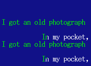 I got an old photograph

In my pocket,
I got an old photograph

In my pocket,