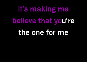 It's making me

believe that you're

the one for me