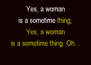 Yes, a woman
is a sometime thing,
Yes, a woman

is a sometime thing. Oh...