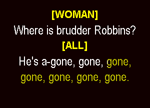 IWOMANI

Where is brudder Robbins?
IALLJ

He's a-gone, gone, gone,
gone,gone,gone,gone.