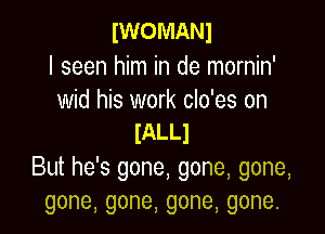 IWOMANI

I seen him in de mornin'
wid his work clo'es on

IALLJ
But he's gone, gone, gone,
gone,gone,gone,gone.