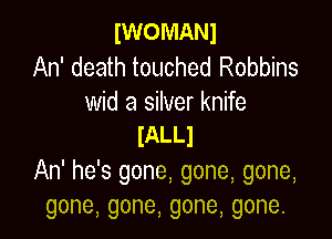 IWOMANJ

An' death touched Robbins
wid a silver knife

IALLl
An' he's gone, gone, gone,
gone,gone,gone,gone.
