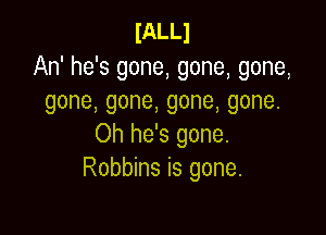 IALLl
An' he's gone, gone, gone,
gone,gone,gone,gone.

Oh he's gone.
Robbins is gone.