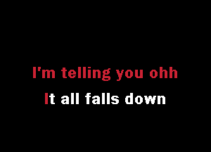 I'm telling you ohh

It all falls down