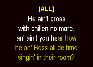 IALLJ
He ain't cross
with chillen no more,

an' ain't you hear how
he an' Bess all de time
singin' in their room?