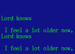 Lord knows

I feel a lot older now,
Lord knows

I feel a lot older now,