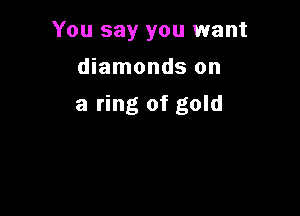 You say you want

diamonds on
a ring of gold
